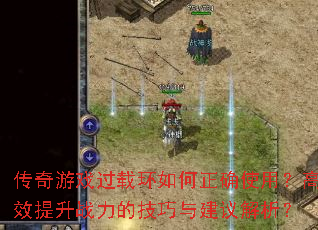 傳奇游戲過載環如何正確使用？高效提升戰力的技巧與建議解析？