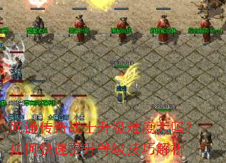 網(wǎng)通傳奇戰(zhàn)士升級(jí)難度大嗎？如何快速提升等級(jí)技巧解析