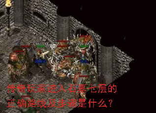 传奇玩家进入石墓七层的正确路线及步骤是什么? 传奇玩家进入石墓七层的正确路线及步骤是什么?