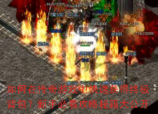 如何在传奇游戏中快速获得终极背包?新手必看攻略秘籍大公开 如何在传奇游戏中快速获得终极背包?新手必看攻略秘籍大公开