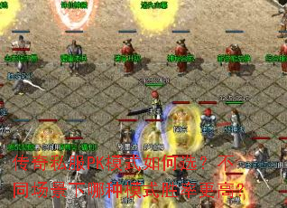 传奇私服PK模式如何选?不同场景下哪种模式胜率更高? 传奇私服PK模式如何选?不同场景下哪种模式胜率更高?