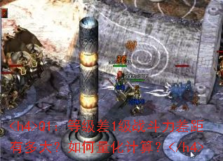 <h4>Q1:等级差1级战斗力差距有多大?如何量化计算?</h4> <h4>Q1:等级差1级战斗力差距有多大?如何量化计算?</h4>