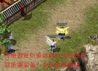 传奇游戏玩家如何从多途径获取所需装备?全面攻略解析 传奇游戏玩家如何从多途径获取所需装备?全面攻略解析