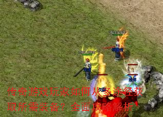 传奇游戏玩家如何从多途径获取所需装备?全面攻略解析 传奇游戏玩家如何从多途径获取所需装备?全面攻略解析