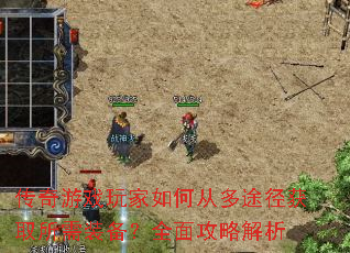 传奇游戏玩家如何从多途径获取所需装备?全面攻略解析 传奇游戏玩家如何从多途径获取所需装备?全面攻略解析