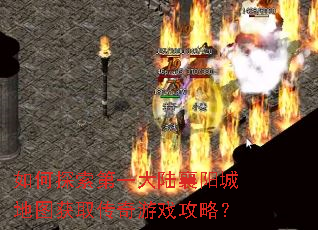 如何探索第一大陆襄阳城地图获取传奇游戏攻略? 如何探索第一大陆襄阳城地图获取传奇游戏攻略?