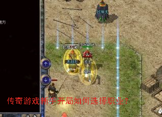 传奇游戏新手开局如何选择职业? 传奇游戏新手开局如何选择职业?