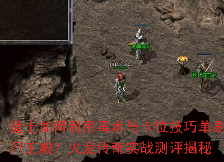 道士如何利用毒术与卡位技巧单刷尸王殿?火龙传奇实战测评揭秘 道士如何利用毒术与卡位技巧单刷尸王殿?火龙传奇实战测评揭秘