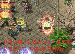 ��¼���汾������ô�죿��θ������µ�¼�������¼���⣿