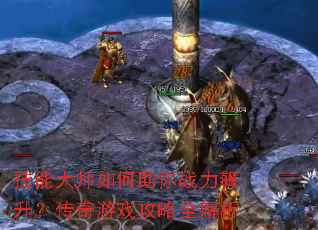 技能大师如何助你战力飙升?传奇游戏攻略全解析 技能大师如何助你战力飙升?传奇游戏攻略全解析
