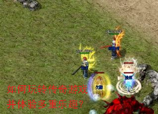 如何玩转传奇游戏并体验多重乐趣? 如何玩转传奇游戏并体验多重乐趣?