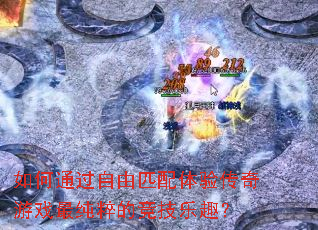 如何通过自由匹配体验传奇游戏最纯粹的竞技乐趣? 如何通过自由匹配体验传奇游戏最纯粹的竞技乐趣?