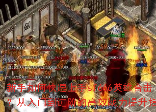 新手如何快速上手sf666英雄合击?从入门到进阶的高效战力提升指南 新手如何快速上手sf666英雄合击?从入门到进阶的高效战力提升指南