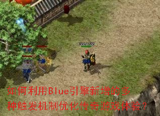 如何利用Blue引擎新增的多种触发机制优化传奇游戏体验? 如何利用Blue引擎新增的多种触发机制优化传奇游戏体验?