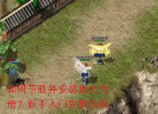 如何下载并安装复古传奇?新手入门完整指南 如何下载并安装复古传奇?新手入门完整指南