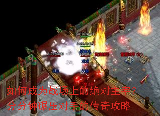 如何成为战场上的绝对主宰?分分钟碾压对手的传奇攻略 如何成为战场上的绝对主宰?分分钟碾压对手的传奇攻略