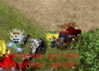 传奇游戏攻略:道士与战士职业哪个更强?如何选择? 传奇游戏攻略:道士与战士职业哪个更强?如何选择?