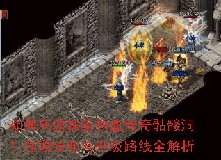 如何高效探索热血传奇骷髅洞?怪物分布与升级路线全解析 如何高效探索热血传奇骷髅洞?怪物分布与升级路线全解析