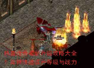 热血传奇最新升级攻略大全?如何快速提升等级与战力 热血传奇最新升级攻略大全?如何快速提升等级与战力