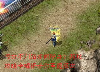 传奇不归路如何脱身?游戏攻略全解析带你重返征途 传奇不归路如何脱身?游戏攻略全解析带你重返征途