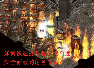 如何快速提升复古传奇迷失全新版的角色等级? 如何快速提升复古传奇迷失全新版的角色等级?
