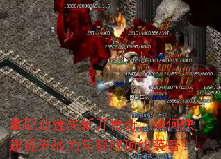 单职业迷失新开传奇,如何快速提升战力与获取顶级装备? 单职业迷失新开传奇,如何快速提升战力与获取顶级装备?