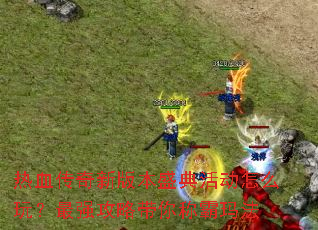 热血传奇新版本盛典活动怎么玩?最强攻略带你称霸玛法 热血传奇新版本盛典活动怎么玩?最强攻略带你称霸玛法