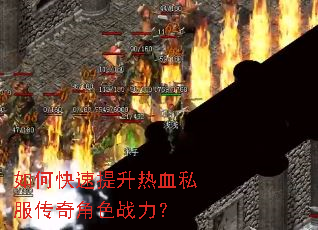 如何快速提升热血私服传奇角色战力? 如何快速提升热血私服传奇角色战力?