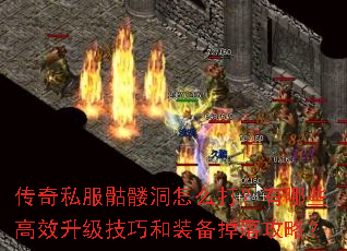 传奇私服骷髅洞怎么打?有哪些高效升级技巧和装备掉落攻略? 传奇私服骷髅洞怎么打?有哪些高效升级技巧和装备掉落攻略?