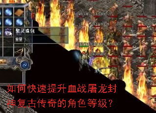 如何快速提升血战屠龙封神复古传奇的角色等级? 如何快速提升血战屠龙封神复古传奇的角色等级?