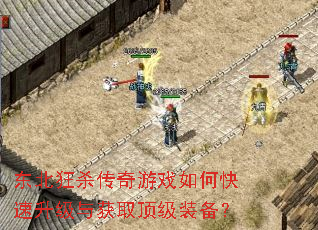 东北狂杀传奇游戏如何快速升级与获取顶级装备? 东北狂杀传奇游戏如何快速升级与获取顶级装备?