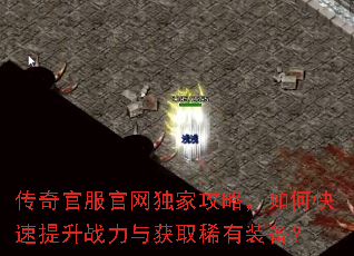 传奇官服官网独家攻略,如何快速提升战力与获取稀有装备? 传奇官服官网独家攻略,如何快速提升战力与获取稀有装备?