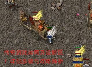 传奇游戏如何开设新区?详细步骤与攻略解析 传奇游戏如何开设新区?详细步骤与攻略解析