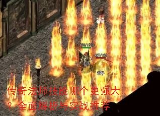 传奇法师技能哪个更强大?全面解析与实战推荐 传奇法师技能哪个更强大?全面解析与实战推荐