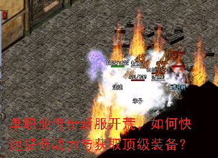 单职业传奇新服开荒,如何快速提升战力与获取顶级装备? 单职业传奇新服开荒,如何快速提升战力与获取顶级装备?