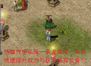 热血传奇私服一条龙攻略:如何快速提升战力与获取稀有装备? 热血传奇私服一条龙攻略:如何快速提升战力与获取稀有装备?