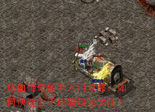 热血传奇新手入门攻略:如何快速上手称霸玛法大陆? 热血传奇新手入门攻略:如何快速上手称霸玛法大陆?
