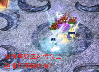 如何有效应对传奇三绝情塔怪物攻击? 如何有效应对传奇三绝情塔怪物攻击?