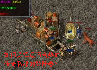 如何选择最适合热血传奇私服的登陆器? 如何选择最适合热血传奇私服的登陆器?
