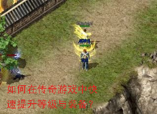 如何在传奇游戏中快速提升等级与装备? 如何在传奇游戏中快速提升等级与装备?
