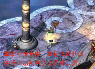 单职业传奇中,如何高效获取并强化切割铭文以提升战力? 单职业传奇中,如何高效获取并强化切割铭文以提升战力?