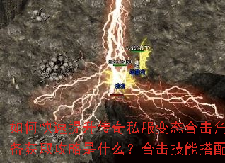 如何快速提升传奇私服变态合击角色战力?顶级装备获取攻略是什么?合击技能搭配有哪些技巧? 如何快速提升传奇私服变态合击角色战力?顶级装备获取攻略是什么?合击技能搭配有哪些技巧?