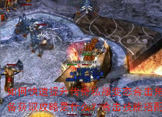 如何快速提升传奇私服变态合击角色战力?顶级装备获取攻略是什么?合击技能搭配有哪些技巧? 如何快速提升传奇私服变态合击角色战力?顶级装备获取攻略是什么?合击技能搭配有哪些技巧?