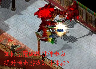 如何搭配MC战歌伴奏以提升传奇游戏战斗体验? 如何搭配MC战歌伴奏以提升传奇游戏战斗体验?