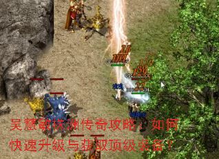 吴慧敏株洲传奇攻略:如何快速升级与获取顶级装备? 吴慧敏株洲传奇攻略:如何快速升级与获取顶级装备?