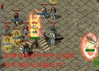 如何快速提升传奇正版服角色等级与装备战力? 如何快速提升传奇正版服角色等级与装备战力?