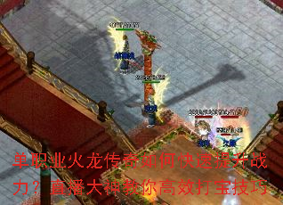 单职业火龙传奇如何快速提升战力?直播大神教你高效打宝技巧 单职业火龙传奇如何快速提升战力?直播大神教你高效打宝技巧