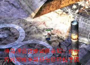 神马浮云技能如何获取?传奇游戏攻略全解析带你轻松掌握 神马浮云技能如何获取?传奇游戏攻略全解析带你轻松掌握