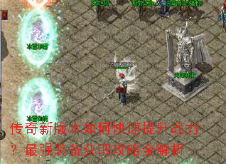 传奇新版本如何快速提升战力?最强装备获取攻略全解析 传奇新版本如何快速提升战力?最强装备获取攻略全解析