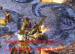 传奇新版本如何快速提升战力?最强装备获取攻略全解析 传奇新版本如何快速提升战力?最强装备获取攻略全解析